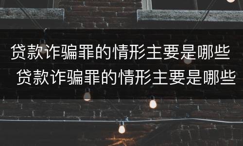 贷款诈骗罪的情形主要是哪些 贷款诈骗罪的情形主要是哪些呢