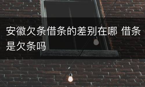 安徽欠条借条的差别在哪 借条是欠条吗