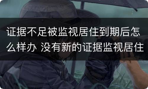 证据不足被监视居住到期后怎么样办 没有新的证据监视居住到期怎么办