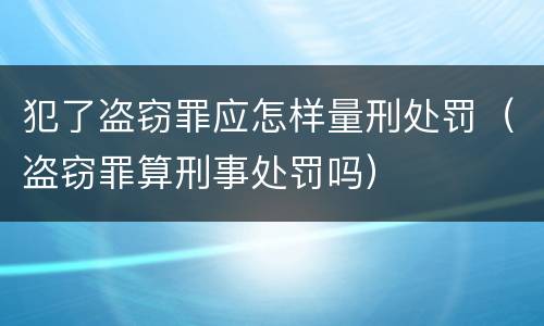 犯了盗窃罪应怎样量刑处罚（盗窃罪算刑事处罚吗）
