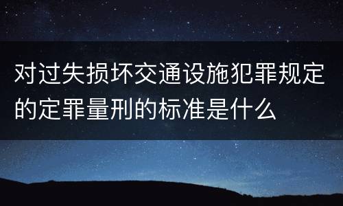 对过失损坏交通设施犯罪规定的定罪量刑的标准是什么