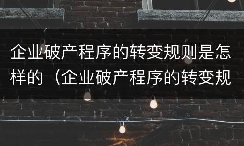 企业破产程序的转变规则是怎样的（企业破产程序的转变规则是怎样的呢）