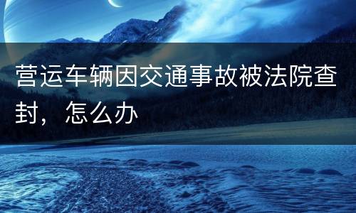 营运车辆因交通事故被法院查封，怎么办