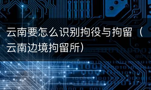 云南要怎么识别拘役与拘留（云南边境拘留所）