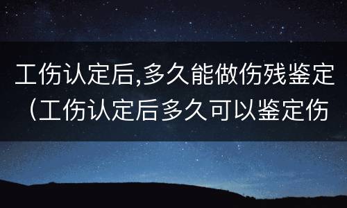 工伤认定后,多久能做伤残鉴定（工伤认定后多久可以鉴定伤残）