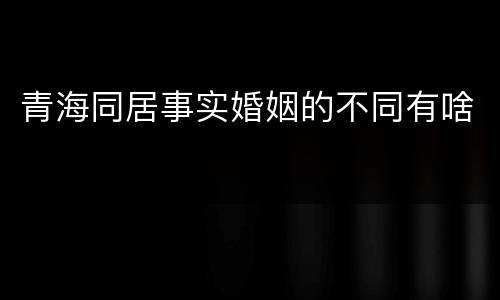 青海同居事实婚姻的不同有啥