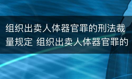 组织出卖人体器官罪的刑法裁量规定 组织出卖人体器官罪的刑法裁量规定是什么