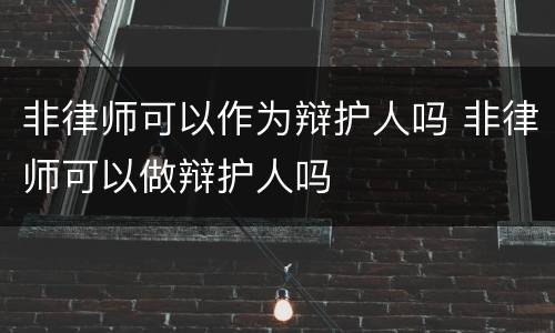 非律师可以作为辩护人吗 非律师可以做辩护人吗