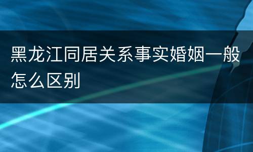 黑龙江同居关系事实婚姻一般怎么区别