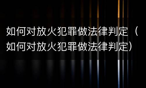 如何对放火犯罪做法律判定（如何对放火犯罪做法律判定）