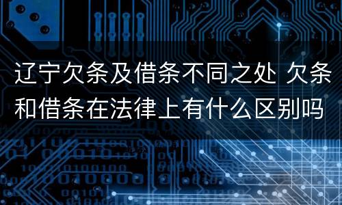 辽宁欠条及借条不同之处 欠条和借条在法律上有什么区别吗?