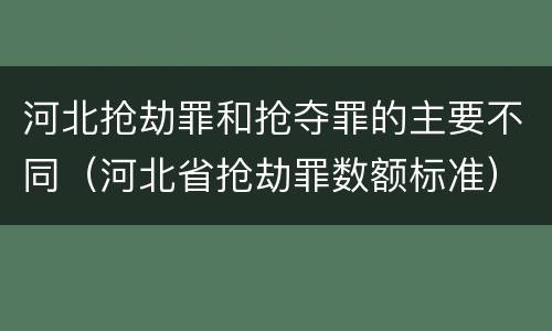 河北抢劫罪和抢夺罪的主要不同（河北省抢劫罪数额标准）