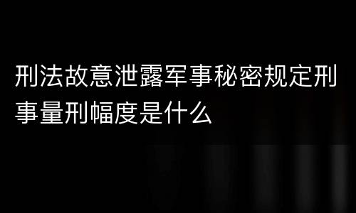 刑法故意泄露军事秘密规定刑事量刑幅度是什么