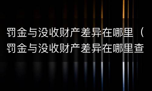 罚金与没收财产差异在哪里（罚金与没收财产差异在哪里查）