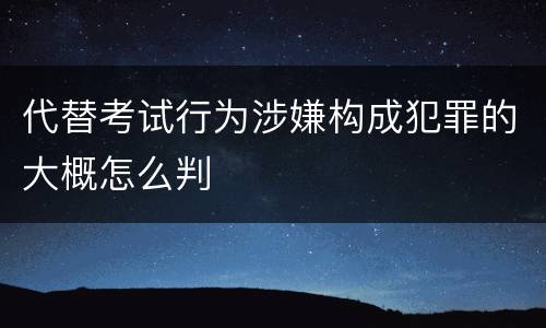 代替考试行为涉嫌构成犯罪的大概怎么判