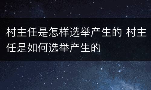 村主任是怎样选举产生的 村主任是如何选举产生的