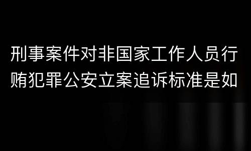刑事案件对非国家工作人员行贿犯罪公安立案追诉标准是如何规定