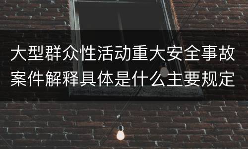 大型群众性活动重大安全事故案件解释具体是什么主要规定