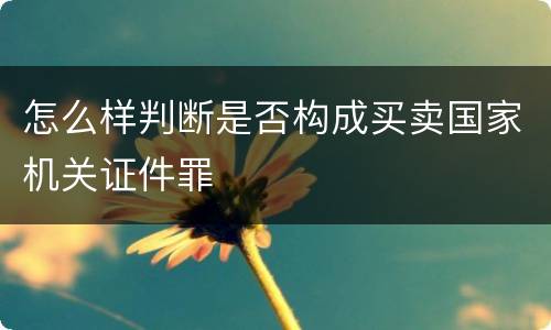 怎么样判断是否构成买卖国家机关证件罪