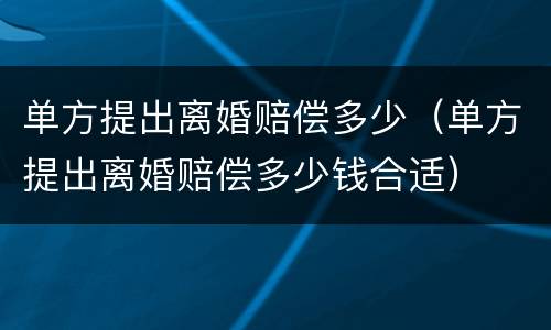 单方提出离婚赔偿多少（单方提出离婚赔偿多少钱合适）