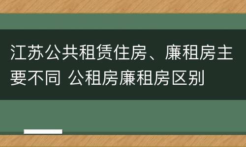 江苏公共租赁住房、廉租房主要不同 公租房廉租房区别