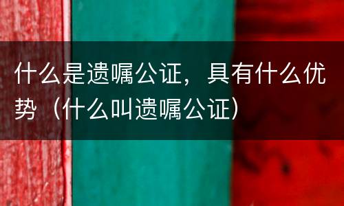 什么是遗嘱公证，具有什么优势（什么叫遗嘱公证）