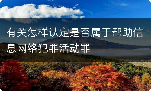 有关怎样认定是否属于帮助信息网络犯罪活动罪