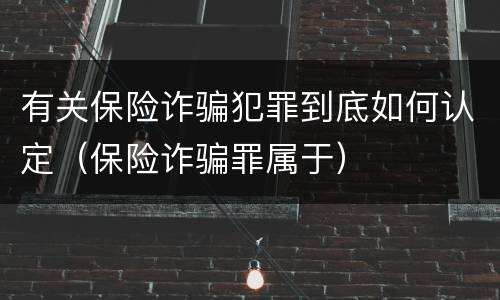 有关保险诈骗犯罪到底如何认定（保险诈骗罪属于）