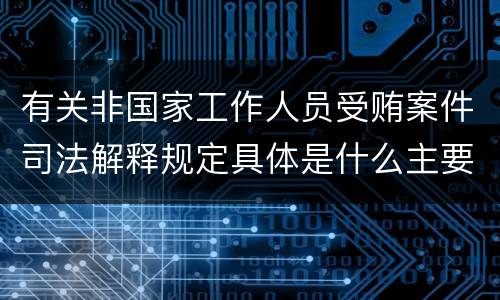 有关非国家工作人员受贿案件司法解释规定具体是什么主要内容