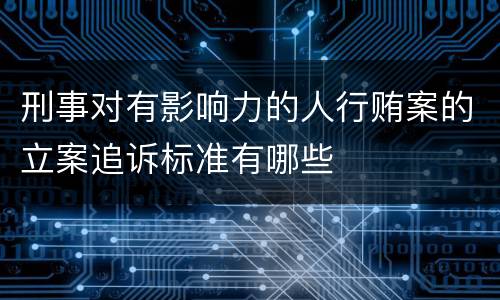刑事对有影响力的人行贿案的立案追诉标准有哪些