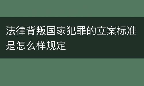 法律背叛国家犯罪的立案标准是怎么样规定