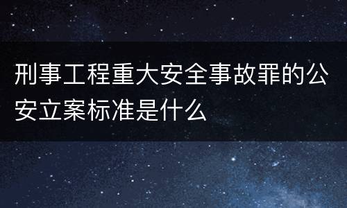 刑事工程重大安全事故罪的公安立案标准是什么