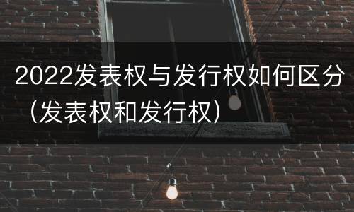 2022发表权与发行权如何区分（发表权和发行权）