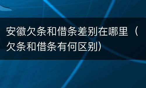 安徽欠条和借条差别在哪里（欠条和借条有何区别）