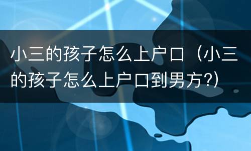 小三的孩子怎么上户口（小三的孩子怎么上户口到男方?）