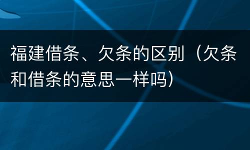 福建借条、欠条的区别（欠条和借条的意思一样吗）