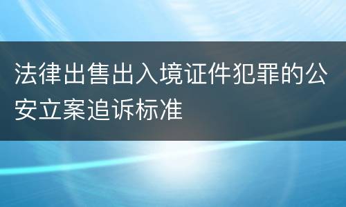 法律出售出入境证件犯罪的公安立案追诉标准