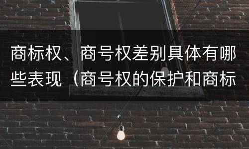 商标权、商号权差别具体有哪些表现（商号权的保护和商标权的保护一样是全国性范围的）
