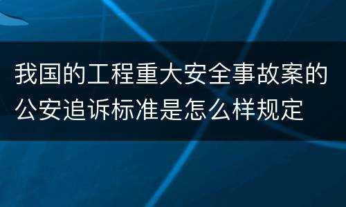 我国的工程重大安全事故案的公安追诉标准是怎么样规定