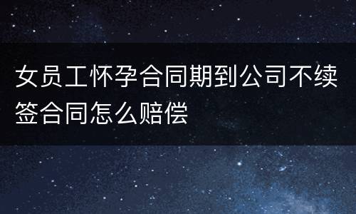 女员工怀孕合同期到公司不续签合同怎么赔偿