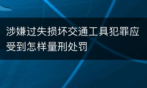 涉嫌过失损坏交通工具犯罪应受到怎样量刑处罚