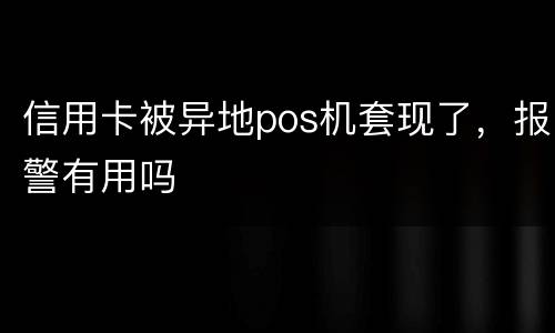 信用卡被异地pos机套现了，报警有用吗