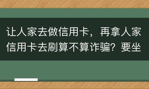 让人家去做信用卡，再拿人家信用卡去刷算不算诈骗？要坐多久牢