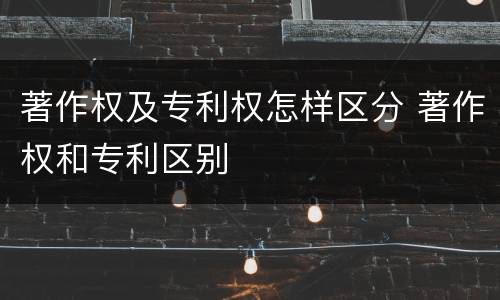 著作权及专利权怎样区分 著作权和专利区别