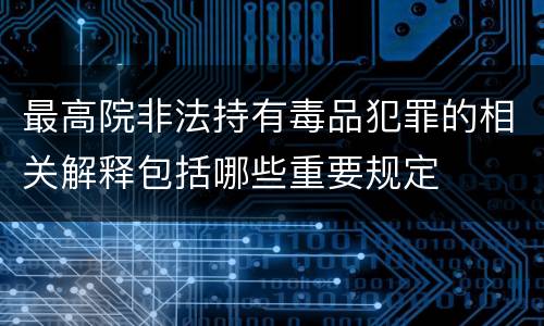 最高院非法持有毒品犯罪的相关解释包括哪些重要规定