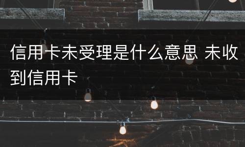 信用卡未受理是什么意思 未收到信用卡