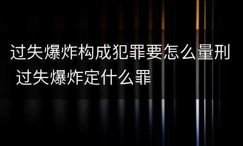 过失爆炸构成犯罪要怎么量刑 过失爆炸定什么罪