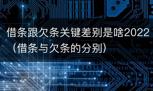 借条跟欠条关键差别是啥2022（借条与欠条的分别）