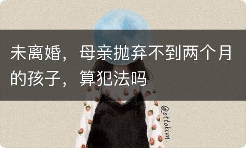 未离婚，母亲抛弃不到两个月的孩子，算犯法吗