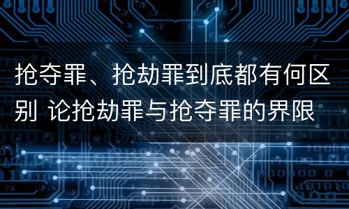抢夺罪、抢劫罪到底都有何区别 论抢劫罪与抢夺罪的界限